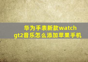 华为手表新款watch gt2音乐怎么添加苹果手机